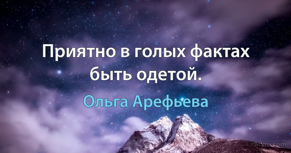 Приятно в голых фактах быть одетой. (Ольга Арефьева)