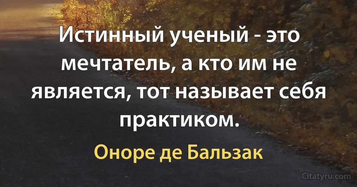 Истинный ученый - это мечтатель, а кто им не является, тот называет себя практиком. (Оноре де Бальзак)