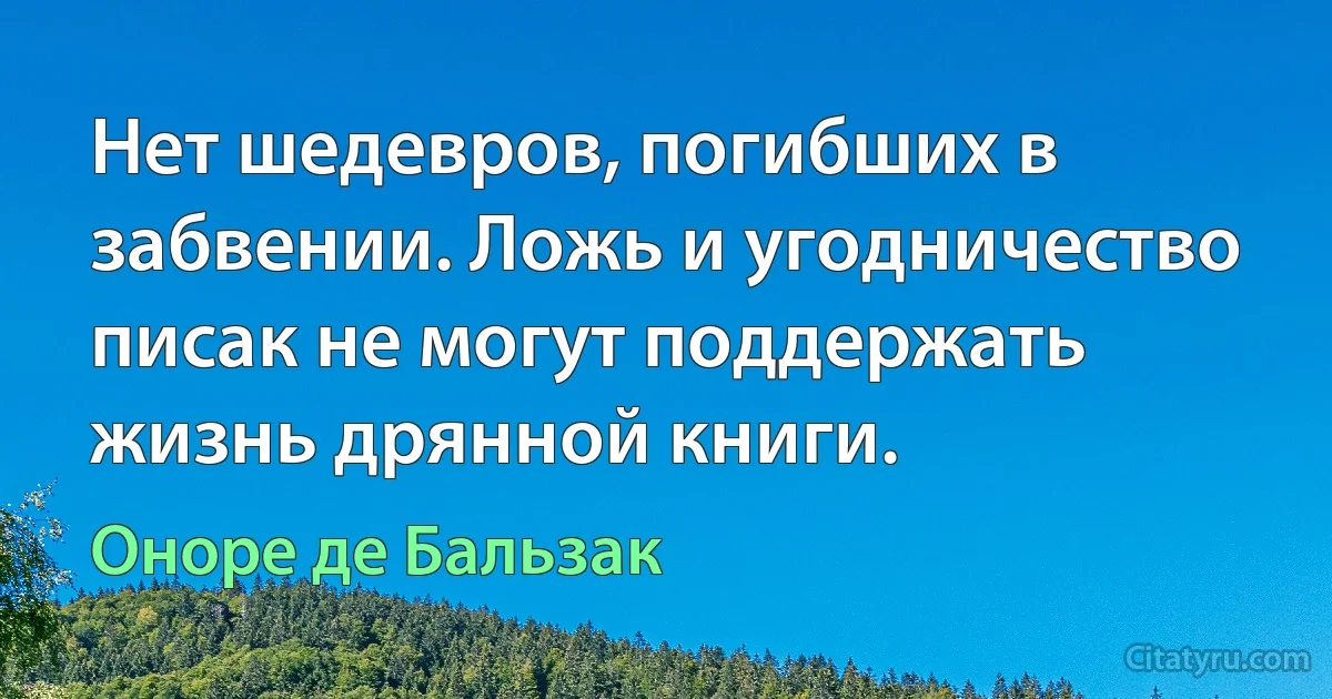 Нет шедевров, погибших в забвении. Ложь и угодничество писак не могут поддержать жизнь дрянной книги. (Оноре де Бальзак)