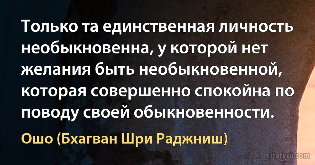 Только та единственная личность необыкновенна, у которой нет желания быть необыкновенной, которая совершенно спокойна по поводу своей обыкновенности. (Ошо (Бхагван Шри Раджниш))