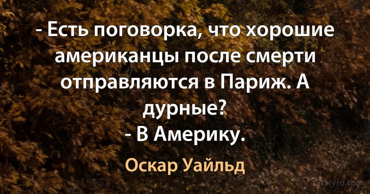 - Есть поговорка, что хорошие американцы после смерти отправляются в Париж. А дурные?
- В Америку. (Оскар Уайльд)