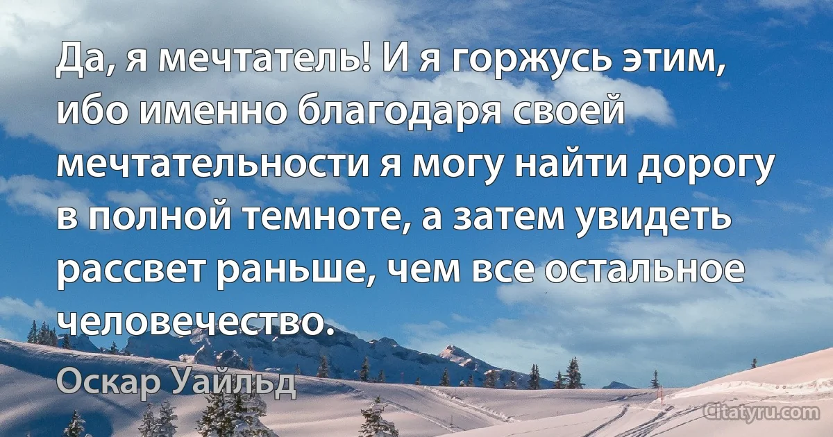 Да, я мечтатель! И я горжусь этим, ибо именно благодаря своей мечтательности я могу найти дорогу в полной темноте, а затем увидеть рассвет раньше, чем все остальное человечество. (Оскар Уайльд)