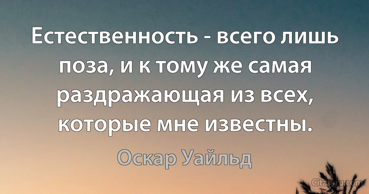 Естественность - всего лишь поза, и к тому же самая раздражающая из всех, которые мне известны. (Оскар Уайльд)