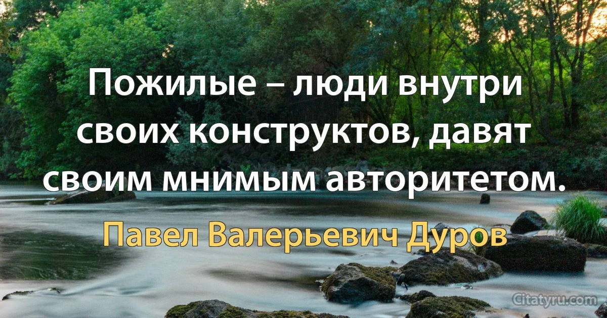 Пожилые – люди внутри своих конструктов, давят своим мнимым авторитетом. (Павел Валерьевич Дуров)