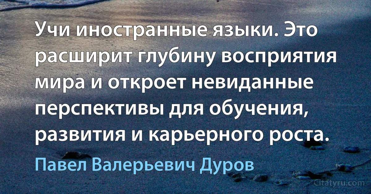 Учи иностранные языки. Это расширит глубину восприятия мира и откроет невиданные перспективы для обучения, развития и карьерного роста. (Павел Валерьевич Дуров)