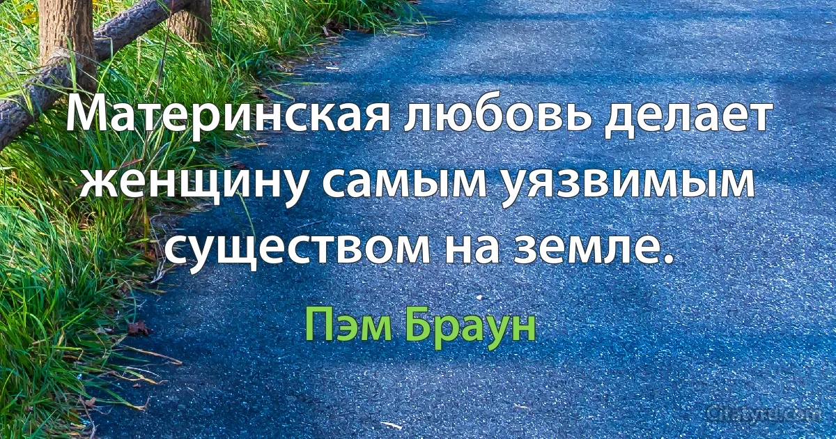 Материнская любовь делает женщину самым уязвимым существом на земле. (Пэм Браун)