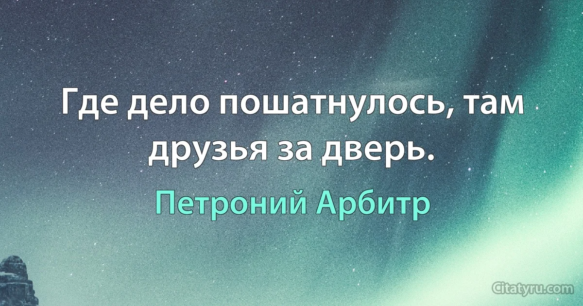 Где дело пошатнулось, там друзья за дверь. (Петроний Арбитр)