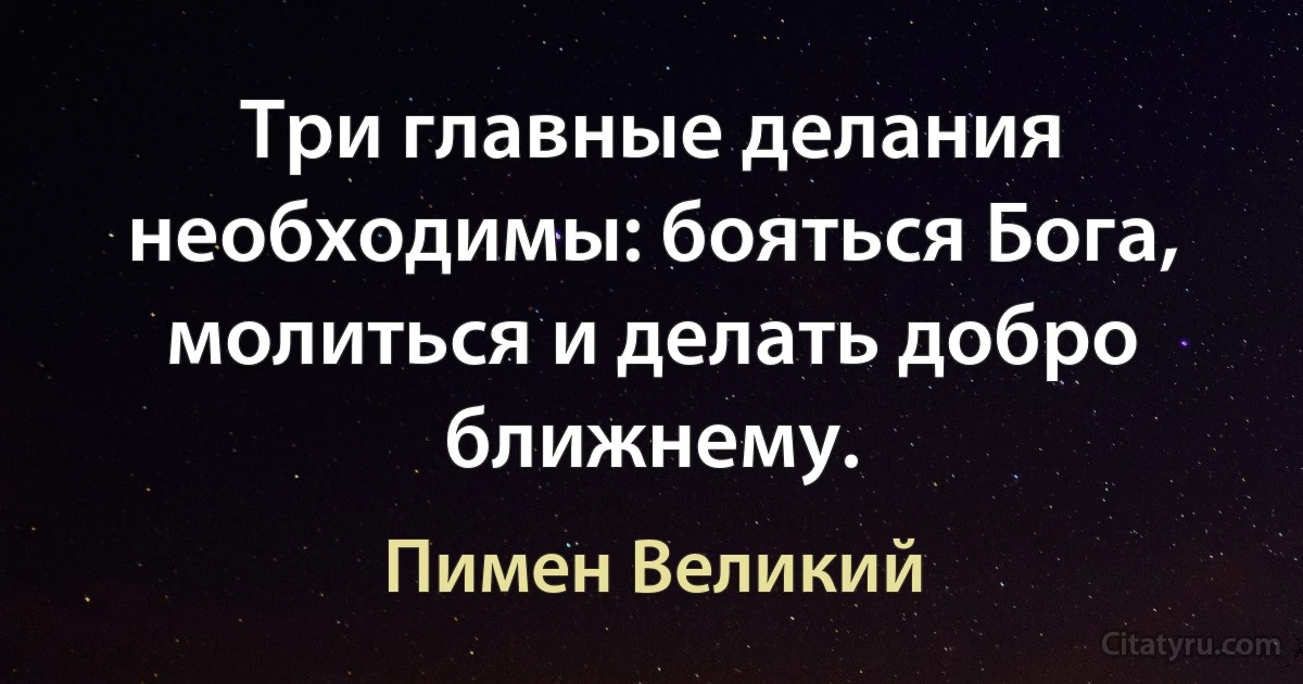 Три главные делания необходимы: бояться Бога, молиться и делать добро ближнему. (Пимен Великий)