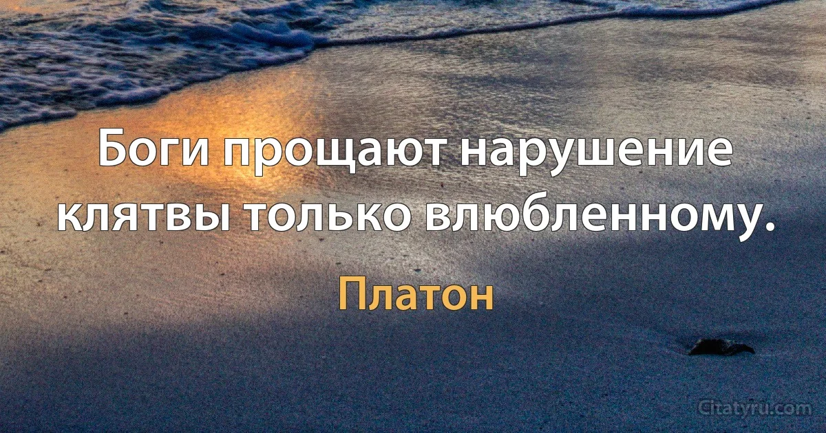 Боги прощают нарушение клятвы только влюбленному. (Платон)