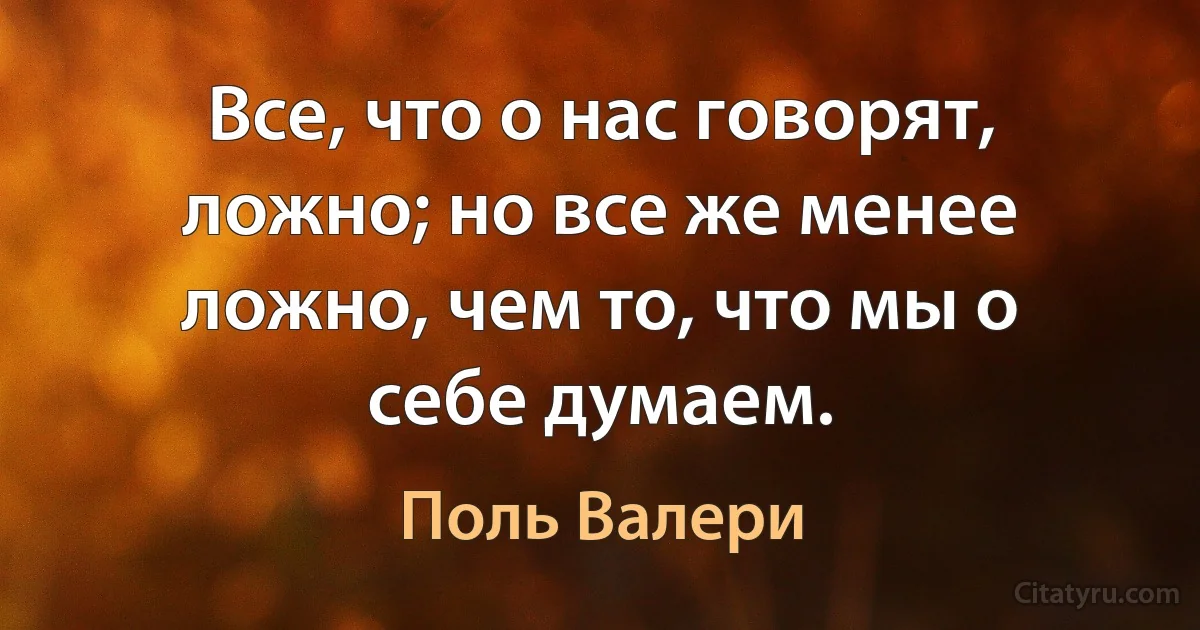 Все, что о нас говорят, ложно; но все же менее ложно, чем то, что мы о себе думаем. (Поль Валери)