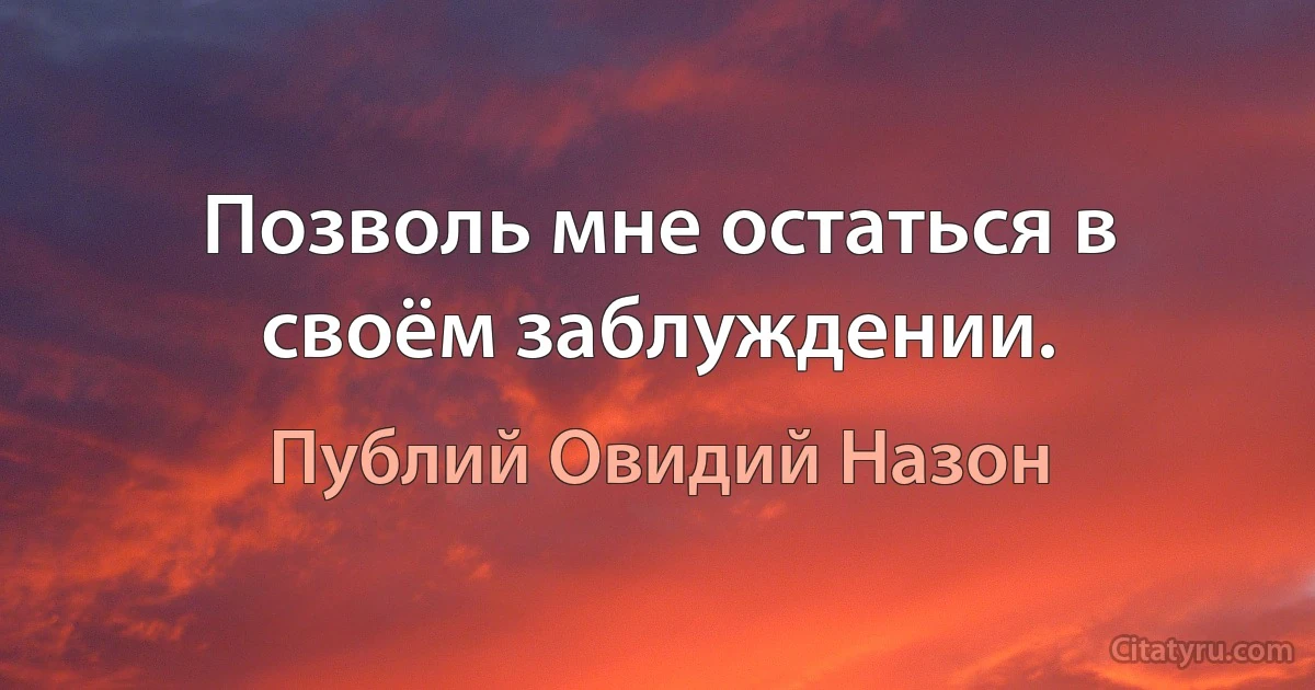 Позволь мне остаться в своём заблуждении. (Публий Овидий Назон)