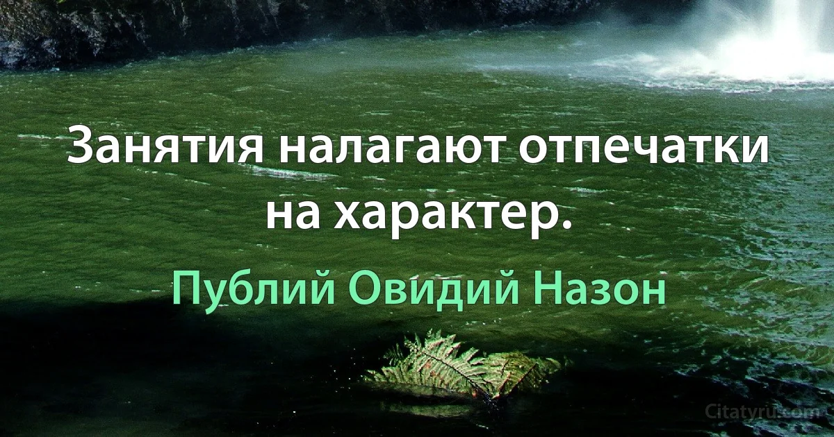 Занятия налагают отпечатки на характер. (Публий Овидий Назон)