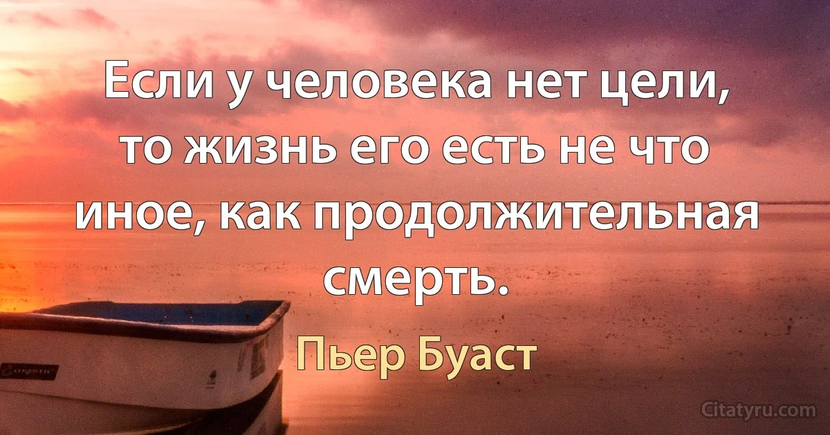 Если у человека нет цели, то жизнь его есть не что иное, как продолжительная смерть. (Пьер Буаст)