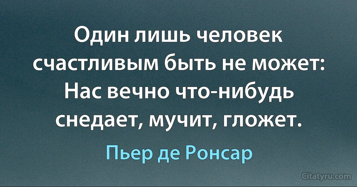 Один лишь человек счастливым быть не может:
Нас вечно что-нибудь снедает, мучит, гложет. (Пьер де Ронсар)