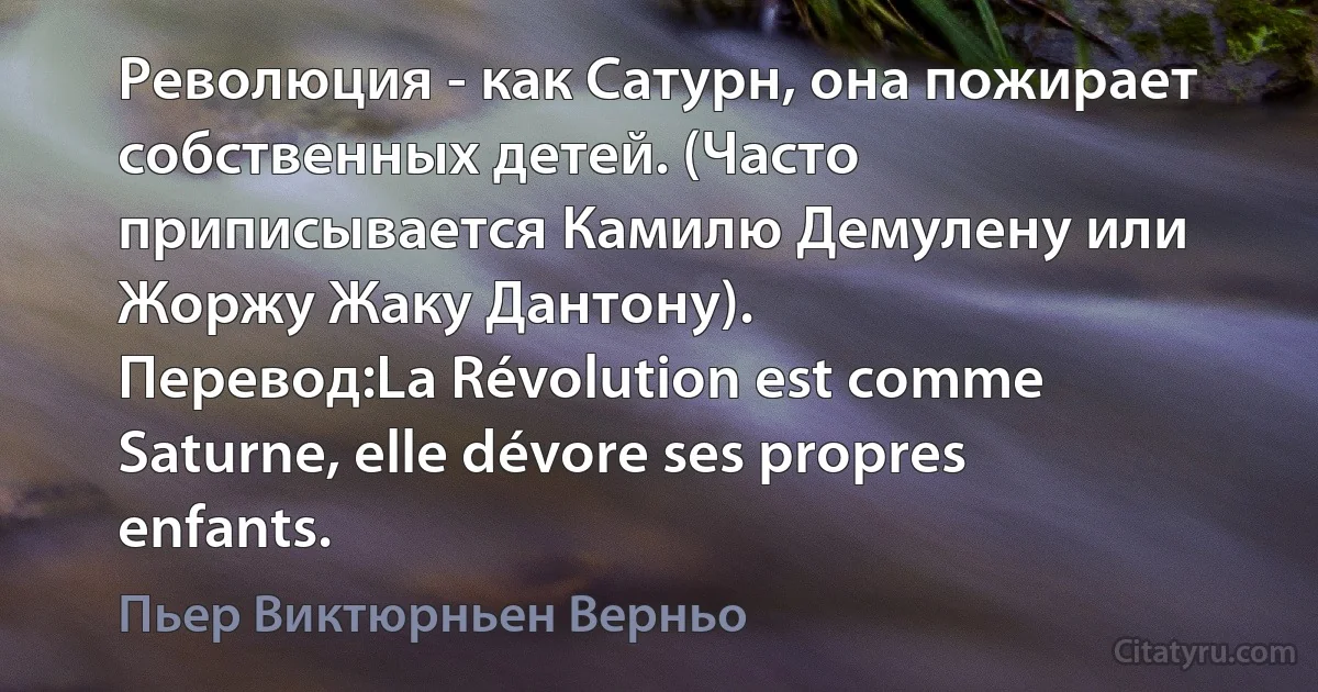 Революция - как Сатурн, она пожирает собственных детей. (Часто приписывается Камилю Демулену или Жоржу Жаку Дантону).
Перевод:La Révolution est comme Saturne, elle dévore ses propres enfants. (Пьер Виктюрньен Верньо)