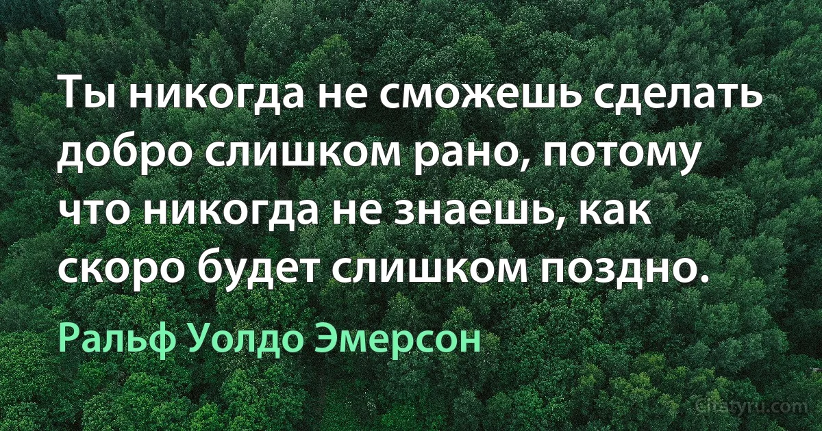 Ты никогда не сможешь сделать добро слишком рано, потому что никогда не знаешь, как скоро будет слишком поздно. (Ральф Уолдо Эмерсон)