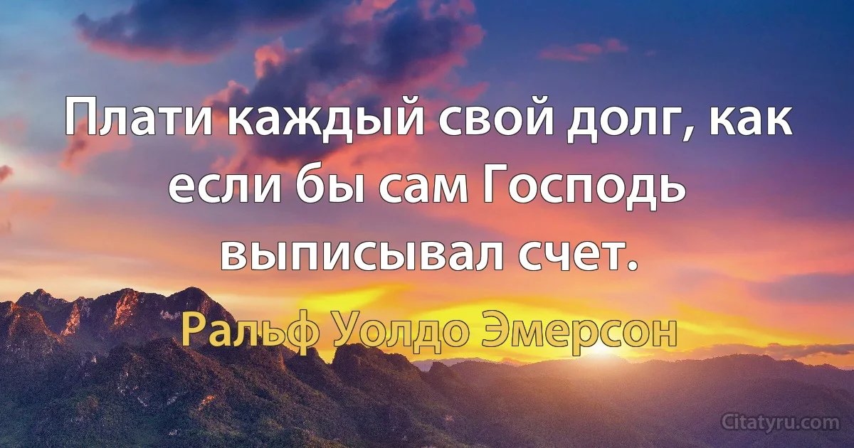 Плати каждый свой долг, как если бы сам Господь выписывал счет. (Ральф Уолдо Эмерсон)