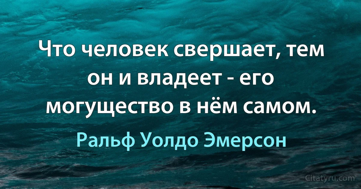 Что человек свершает, тем он и владеет - его могущество в нём самом. (Ральф Уолдо Эмерсон)