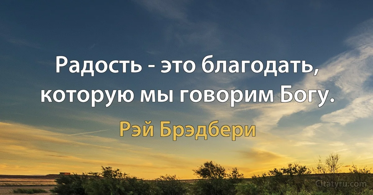 Радость - это благодать, которую мы говорим Богу. (Рэй Брэдбери)