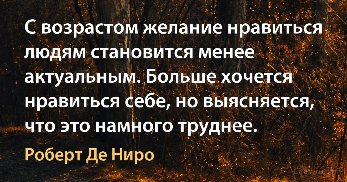 С возрастом желание нравиться людям становится менее актуальным. Больше хочется нравиться себе, но выясняется, что это намного труднее. (Роберт Де Ниро)