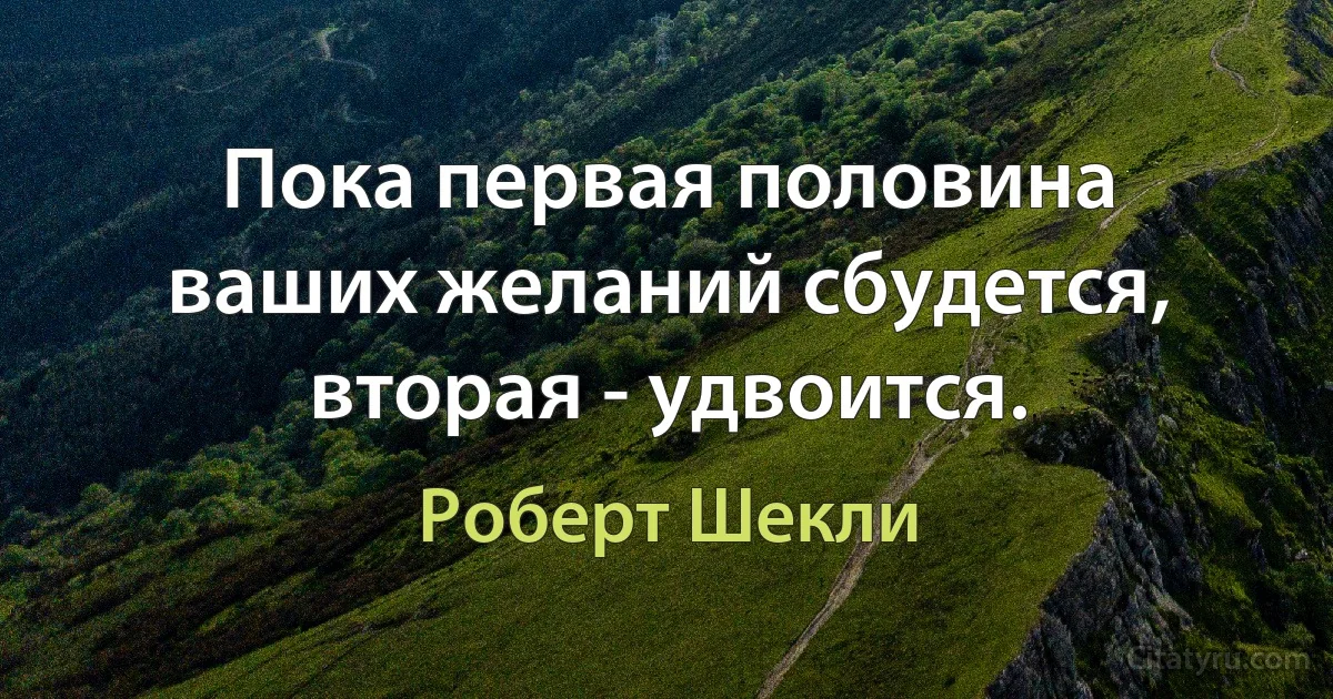 Пока первая половина ваших желаний сбудется, вторая - удвоится. (Роберт Шекли)