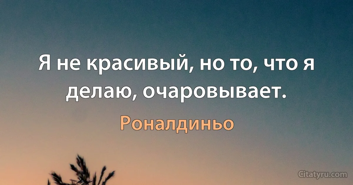 Я не красивый, но то, что я делаю, очаровывает. (Роналдиньо)