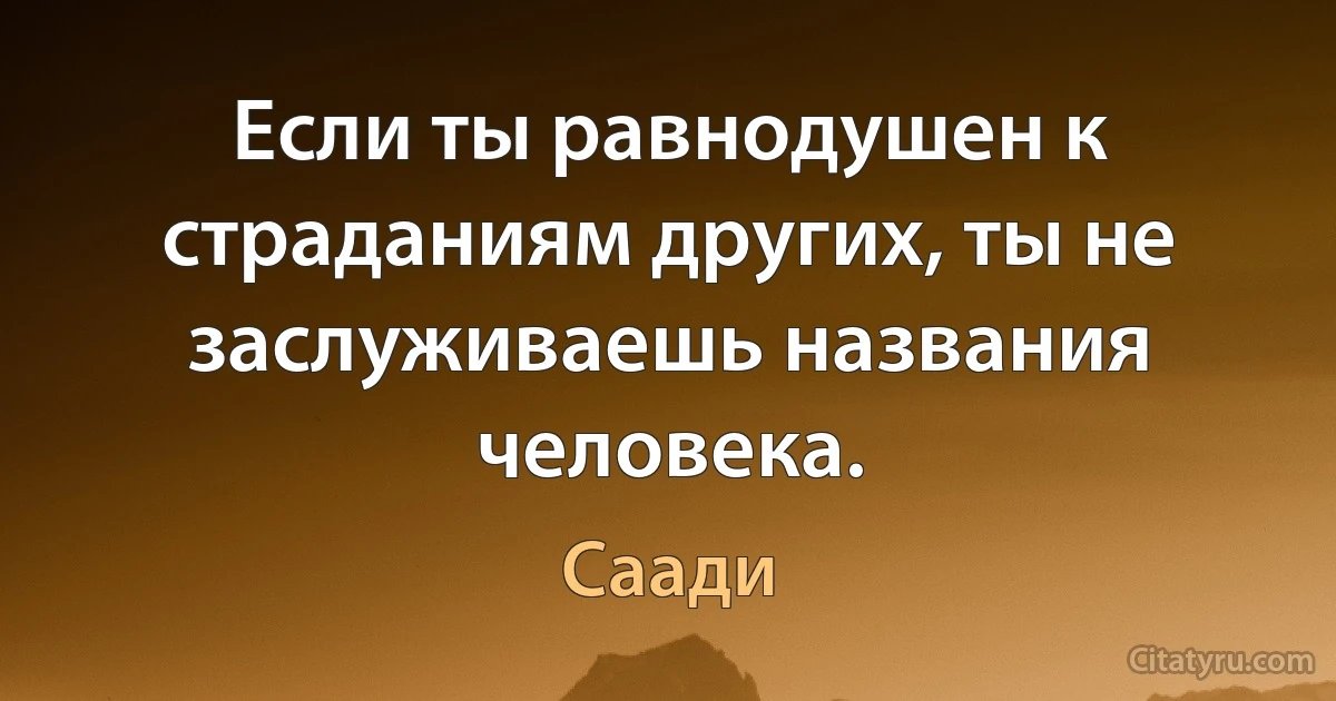 Если ты равнодушен к страданиям других, ты не заслуживаешь названия человека. (Саади)