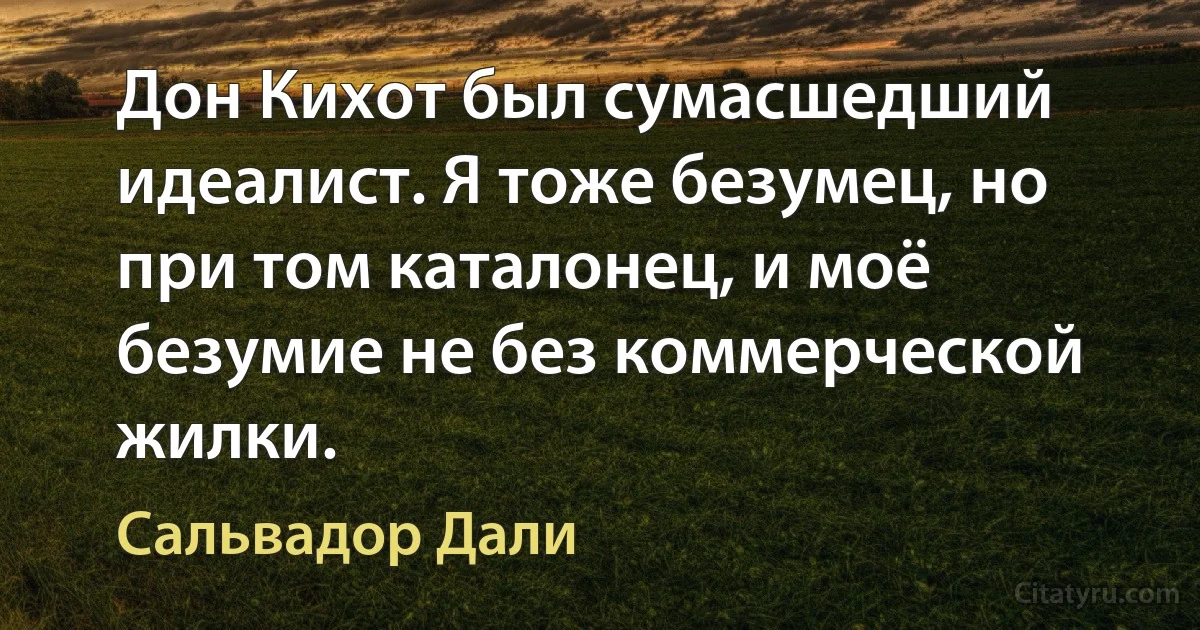 Дон Кихот был сумасшедший идеалист. Я тоже безумец, но при том каталонец, и моё безумие не без коммерческой жилки. (Сальвадор Дали)