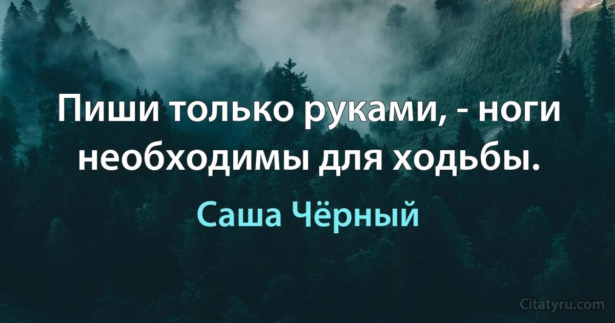 Пиши только руками, - ноги необходимы для ходьбы. (Саша Чёрный)