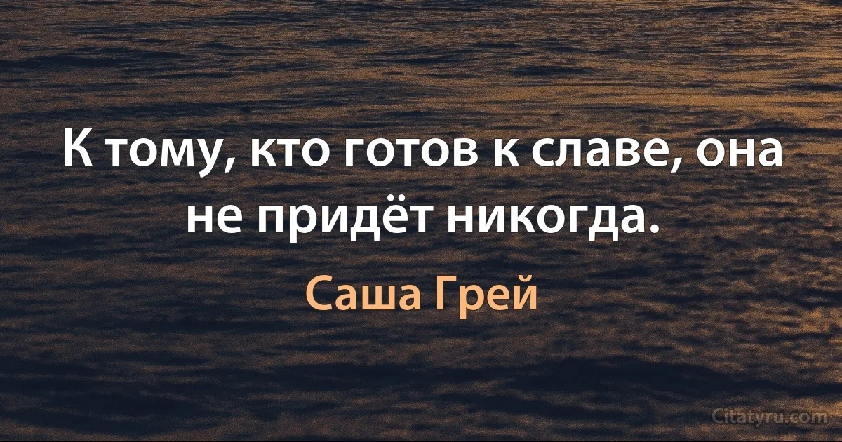 К тому, кто готов к славе, она не придёт никогда. (Саша Грей)