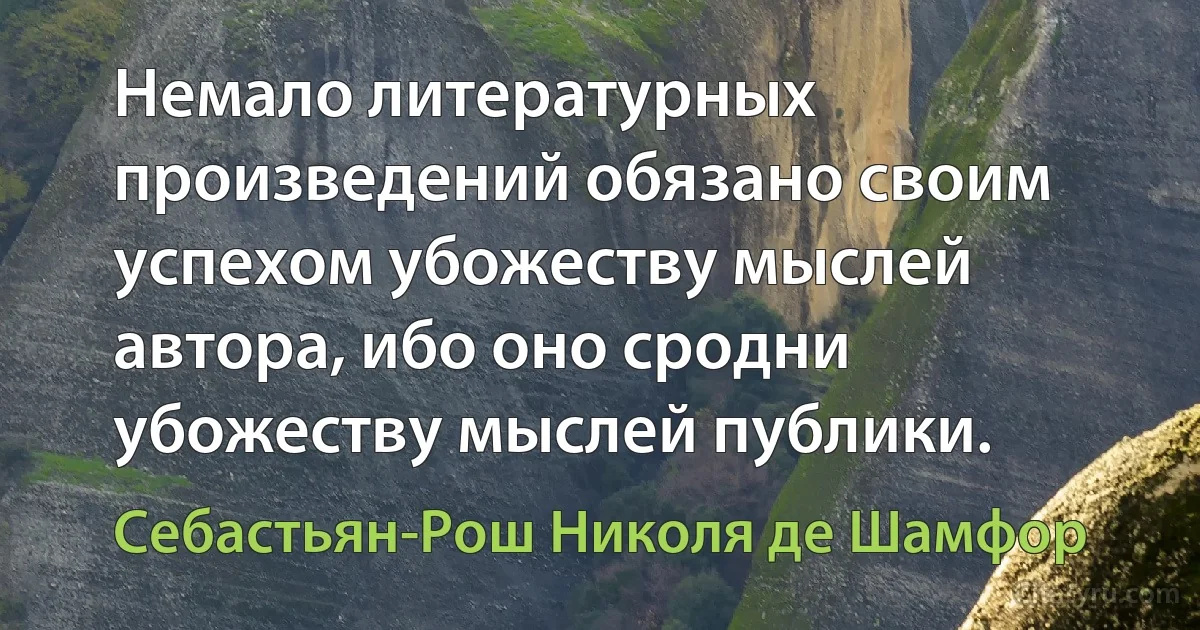 Немало литературных произведений обязано своим успехом убожеству мыслей автора, ибо оно сродни убожеству мыслей публики. (Себастьян-Рош Николя де Шамфор)