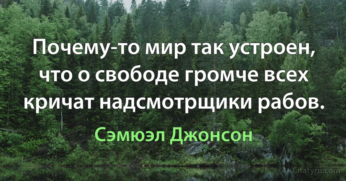 Почему-то мир так устроен, что о свободе громче всех кричат надсмотрщики рабов. (Сэмюэл Джонсон)