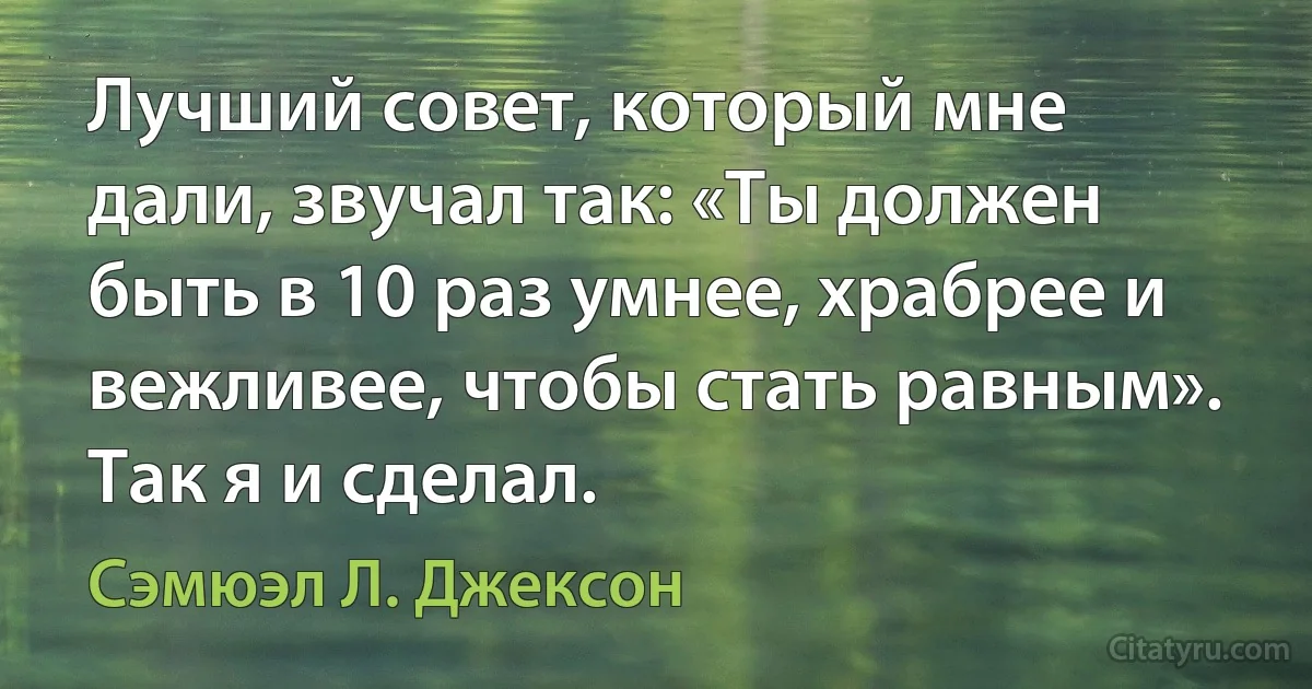 Лучший совет, который мне дали, звучал так: «Ты должен быть в 10 раз умнее, храбрее и вежливее, чтобы стать равным». Так я и сделал. (Сэмюэл Л. Джексон)