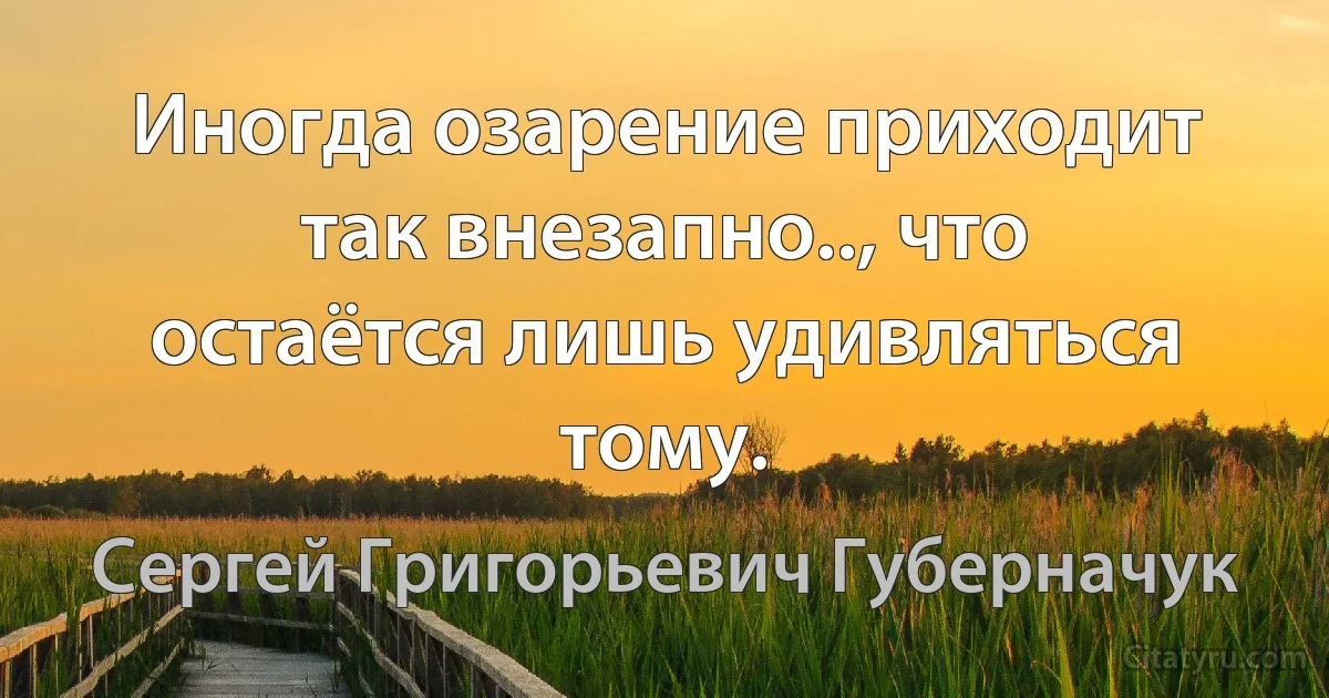 Иногда озарение приходит так внезапно.., что остаётся лишь удивляться тому. (Сергей Григорьевич Губерначук)