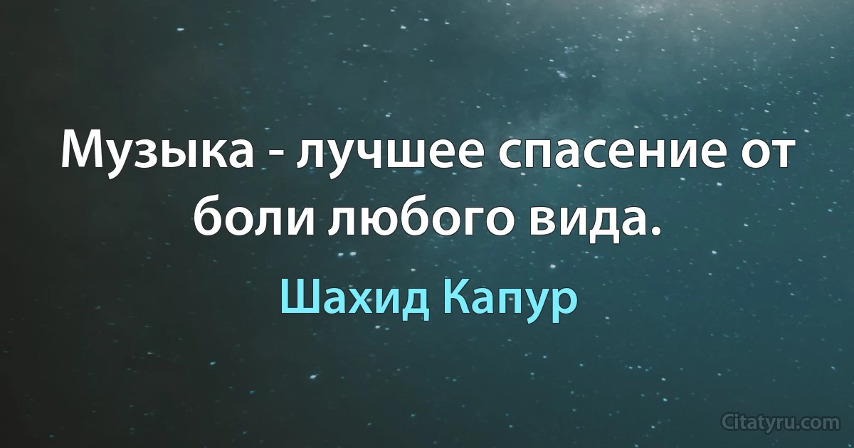 Музыка - лучшее спасение от боли любого вида. (Шахид Капур)