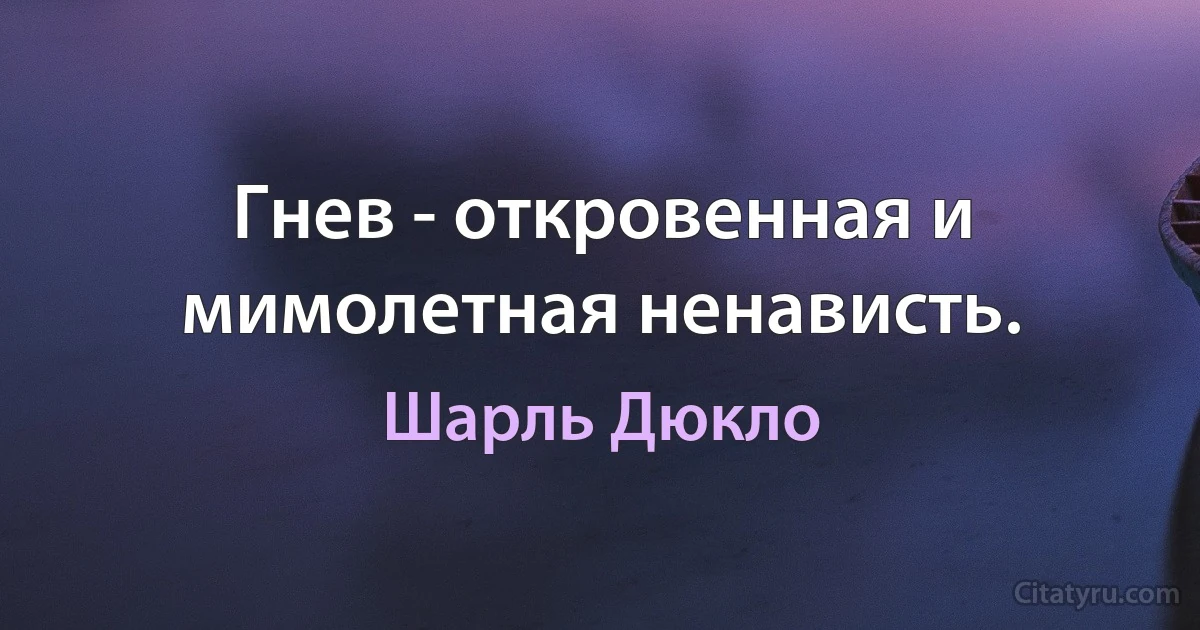 Гнев - откровенная и мимолетная ненависть. (Шарль Дюкло)