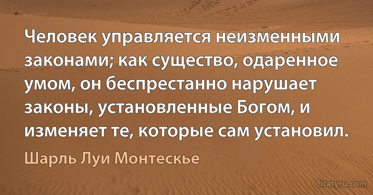 Человек управляется неизменными законами; как существо, одаренное умом, он беспрестанно нарушает законы, установленные Богом, и изменяет те, которые сам установил. (Шарль Луи Монтескье)