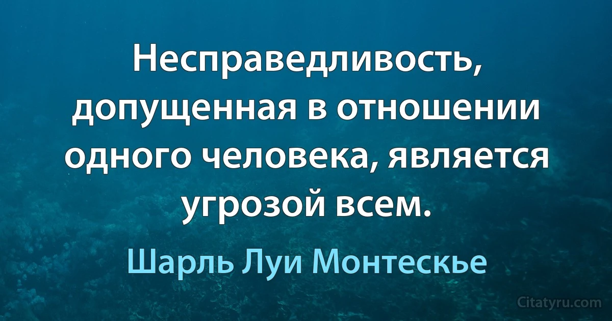 Несправедливость, допущенная в отношении одного человека, является угрозой всем. (Шарль Луи Монтескье)