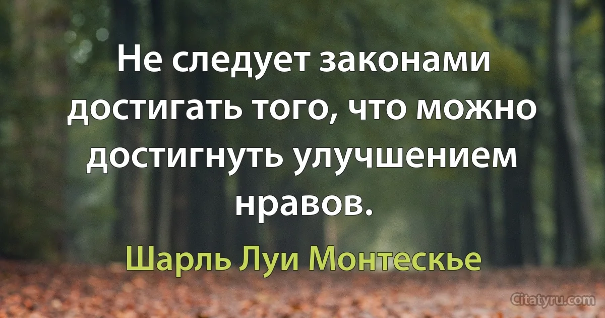 Не следует законами достигать того, что можно достигнуть улучшением нравов. (Шарль Луи Монтескье)