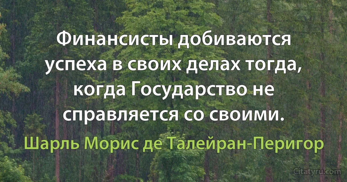 Финансисты добиваются успеха в своих делах тогда, когда Государство не справляется со своими. (Шарль Морис де Талейран-Перигор)