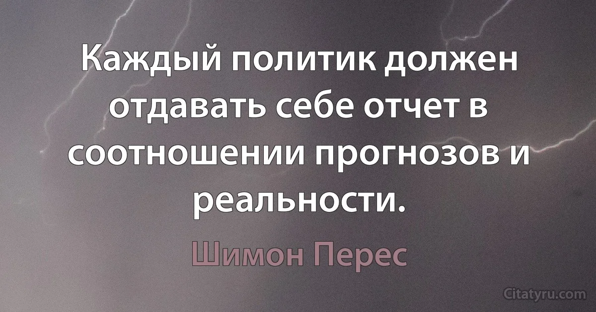 Каждый политик должен отдавать себе отчет в соотношении прогнозов и реальности. (Шимон Перес)