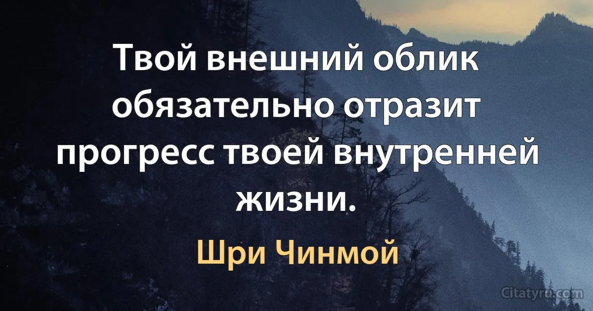 Твой внешний облик обязательно отразит прогресс твоей внутренней жизни. (Шри Чинмой)