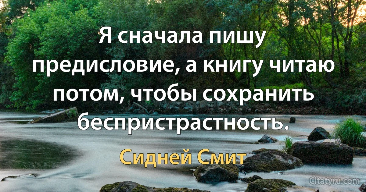 Я сначала пишу предисловие, а книгу читаю потом, чтобы сохранить беспристрастность. (Сидней Смит)