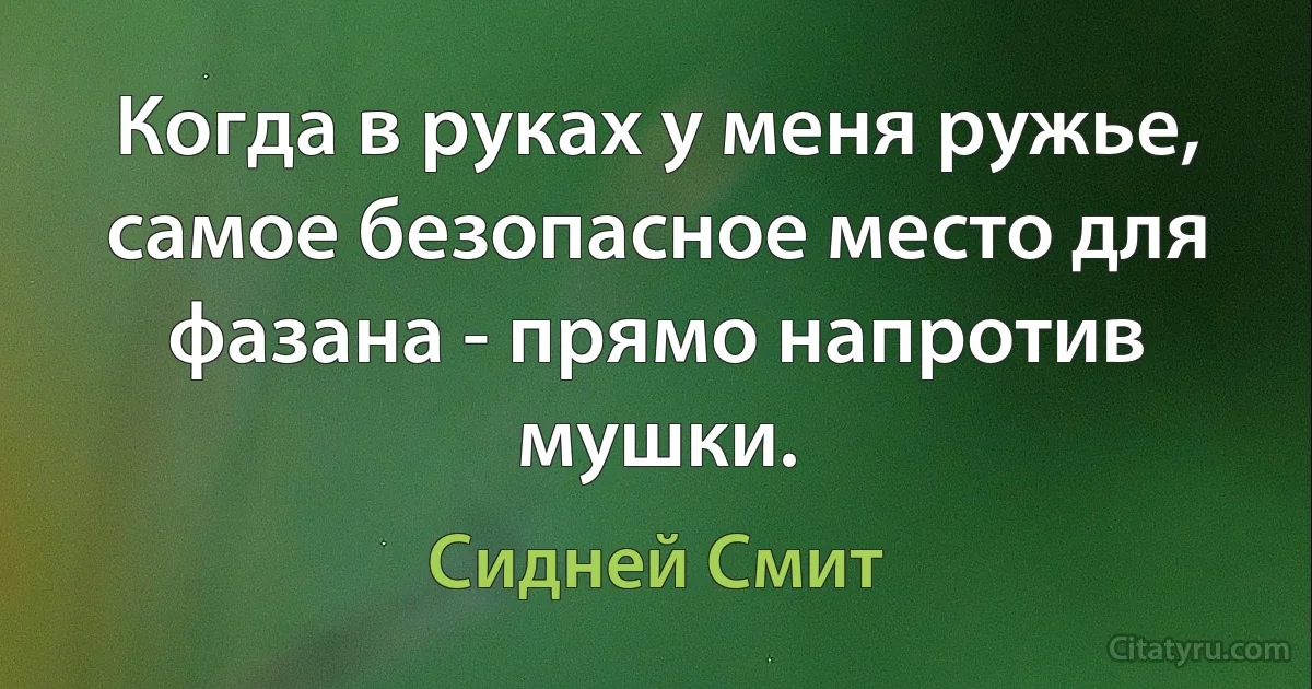 Когда в руках у меня ружье, самое безопасное место для фазана - прямо напротив мушки. (Сидней Смит)