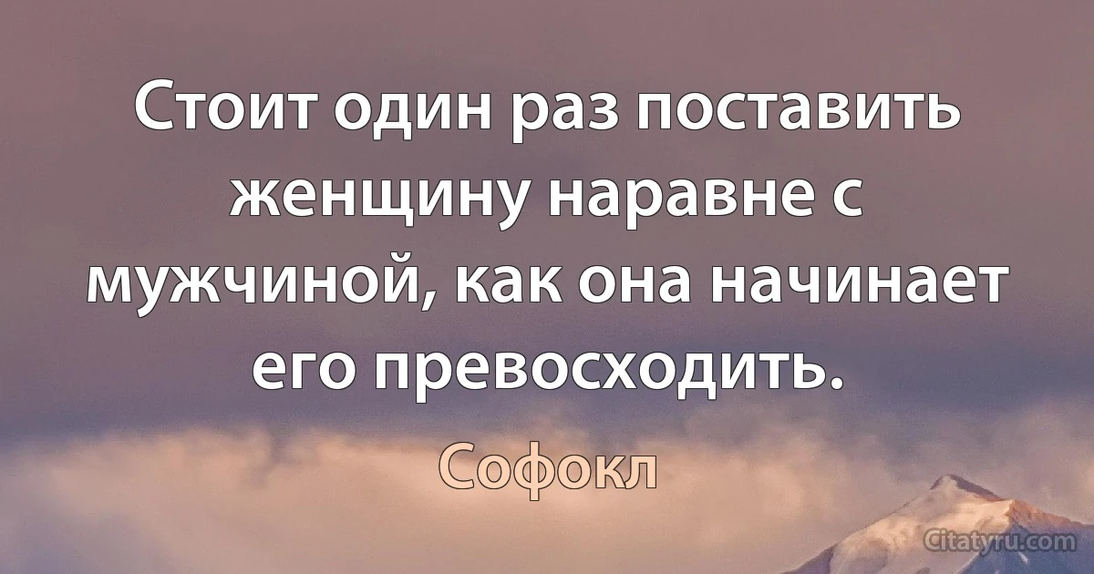 Стоит один раз поставить женщину наравне с мужчиной, как она начинает его превосходить. (Софокл)