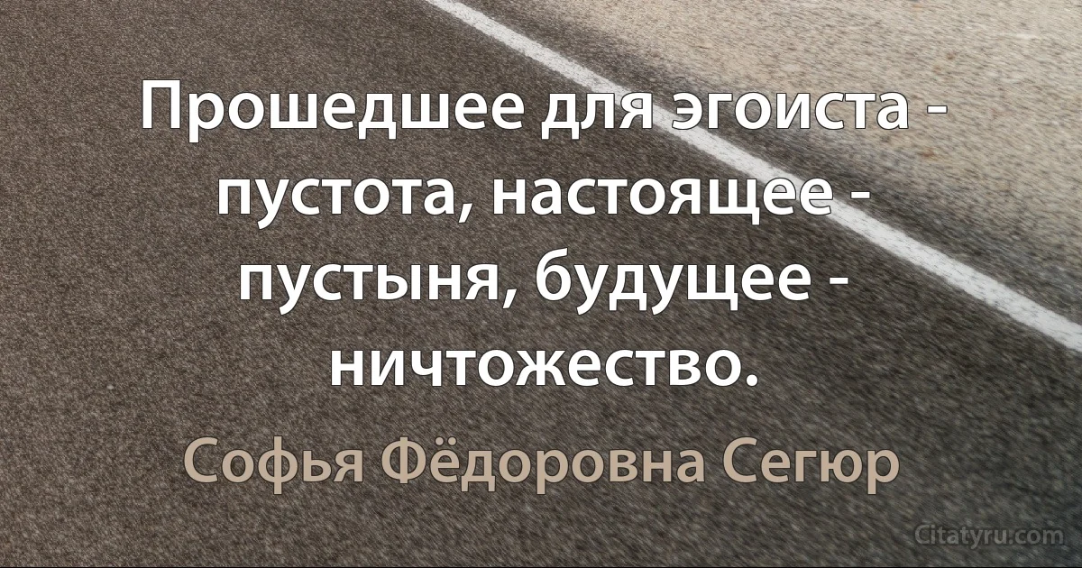 Прошедшее для эгоиста - пустота, настоящее - пустыня, будущее - ничтожество. (Софья Фёдоровна Сегюр)