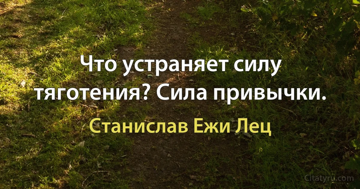 Что устраняет силу тяготения? Сила привычки. (Станислав Ежи Лец)