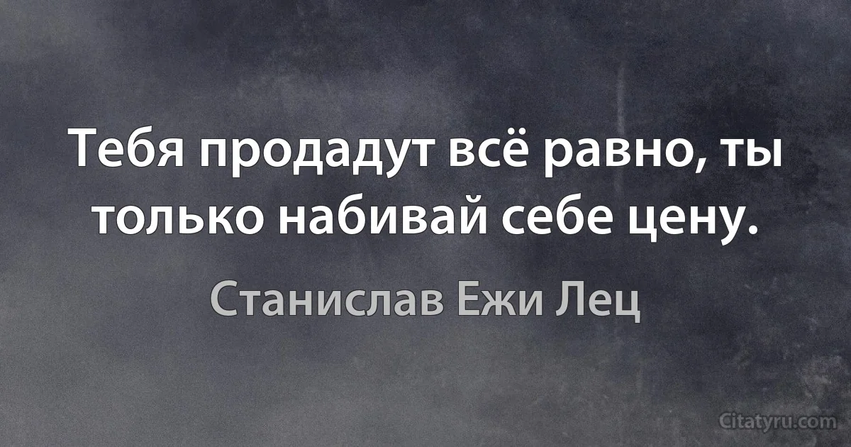 Тебя продадут всё равно, ты только набивай себе цену. (Станислав Ежи Лец)