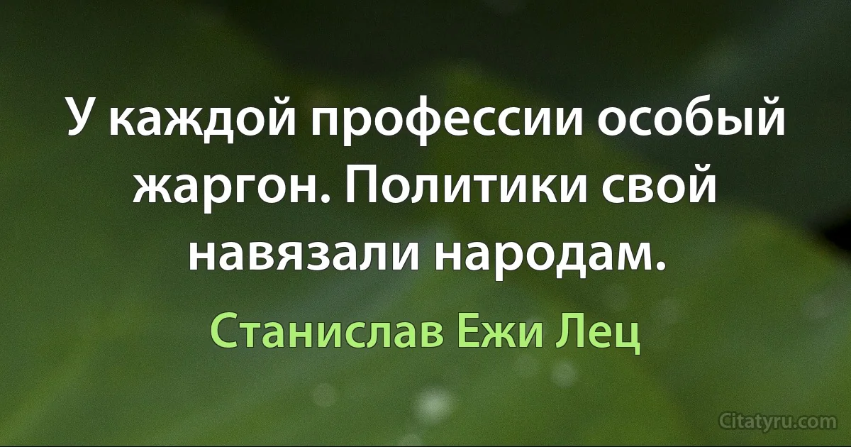 У каждой профессии особый жаргон. Политики свой навязали народам. (Станислав Ежи Лец)