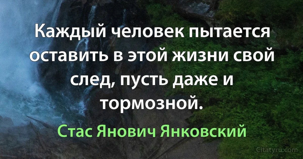 Каждый человек пытается оставить в этой жизни свой след, пусть даже и тормозной. (Стас Янович Янковский)